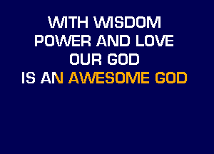 WITH WISDOM
POWER AND LOVE
OUR GOD

IS AN AWESOME GOD