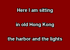 Here I am sitting

in old Hong Kong

the harbor and the lights