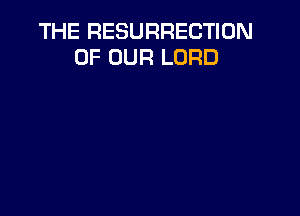 THE RESURRECTIUN
OF OUR LORD