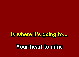 is where it's going to...

Your heart to mine