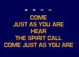 COME
JUST AS YOU ARE

HEAR
THE SPIRIT CALL
COME JUST AS YOU ARE