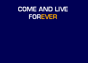 COME AND LIVE
FOREVER