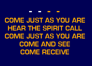 COME JUST AS YOU ARE
HEAR THE SPIRIT CALL
COME JUST AS YOU ARE
COME AND SEE
COME RECEIVE