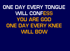 ONE DAY EVERY TONGUE
WILL CONFESS
YOU ARE GOD
ONE DAY EVERY KNEE
WILL BOW