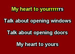 My heart to yourrrrrrs

Talk about opening windows

Talk about opening doors

My heart to yours