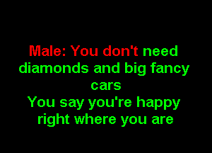 Malez You don't need
diamonds and big fancy

cars
You say you're happy
right where you are