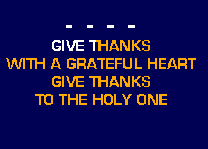 GIVE THANKS
WITH A GRATEFUL HEART
GIVE THANKS
TO THE HOLY ONE