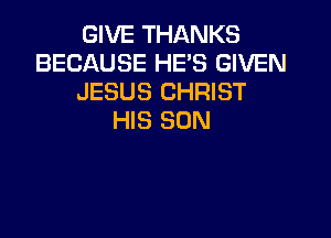 GIVE THANKS
BECAUSE HE'S GIVEN
JESUS CHRIST

HIS SON