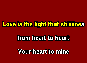 Love is the light that shiiiiines

from heart to heart

Your heart to mine