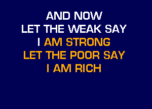 AND NOW
LET THE WEAK SAY
I AM STRONG

LET THE POOR SAY
I AM RICH