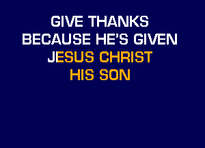 GIVE THANKS
BECAUSE HE'S GIVEN
JESUS CHRIST

HIS SON