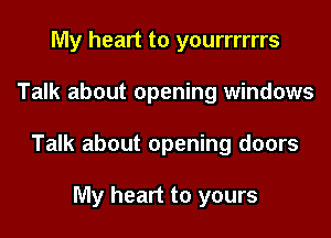 My heart to yourrrrrrs

Talk about opening windows

Talk about opening doors

My heart to yours