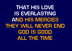 THAT HIS LOVE
IS EVERLASTING
AND HIS MERCIES
THEY WILL NEVER END
GOD IS GOOD
ALL THE TIME