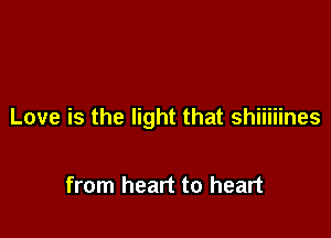 Love is the light that shiiiiines

from heart to heart