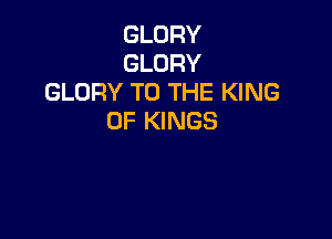 GLORY
GLORY
GLORY TO THE KING

OF KINGS