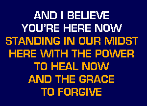 AND I BELIEVE
YOU'RE HERE NOW
STANDING IN OUR MIDST
HERE WITH THE POWER
TO HEAL NOW
AND THE GRACE
T0 FORGIVE
