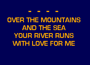 OVER THE MOUNTAINS
AND THE SEA
YOUR RIVER RUNS
WITH LOVE FOR ME
