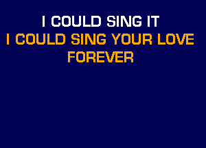 I COULD SING IT
I COULD SING YOUR LOVE
FOREVER
