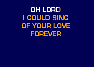 0H LORD
I COULD SING
OFVTRHQLOVE

FOREVER