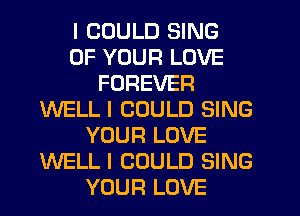 I COULD SING
OF YOUR LOVE
FOREVER
WELL I COULD SING
YOUR LOVE
WELL I COULD SING
YOUR LOVE