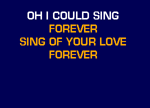 OH I COULD SING
FOREVER
SING OF YOUR LOVE

FOREVER