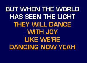 BUT WHEN THE WORLD
HAS SEEN THE LIGHT
THEY WILL DANCE
WITH JOY
LIKE WERE
DANCING NOW YEAH