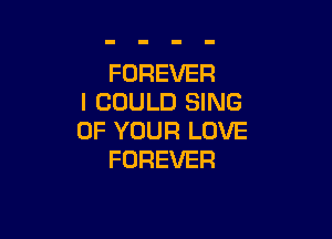 FOREVER
I COULD SING

OF YOUR LOVE
FOREVER