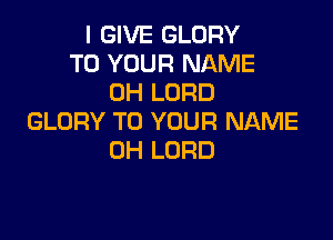 I GIVE GLORY
TO YOUR NAME
0H LORD

GLORY TO YOUR NAME
0H LORD