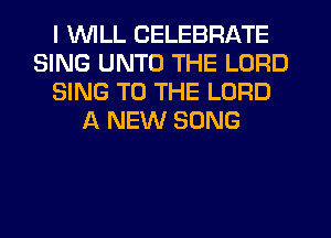 I WILL CELEBRATE
SING UNTO THE LORD
SING TO THE LORD
A NEW SONG