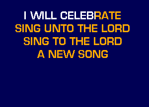 I WILL CELEBRATE
SING UNTO THE LORD
SING TO THE LORD
A NEW SONG