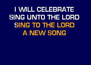 I WILL CELEBRATE
SING UNTO THE LORD
SING TO THE LORD
A NEW SONG