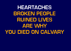 HEARTACHES
BROKEN PEOPLE
RUINED LIVES
ARE WHY
YOU DIED 0N CALVARY