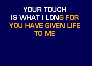 YOUR TOUGH
IS WHAT I LONG FOR
YOU HAVE GIVEN LIFE

TO ME