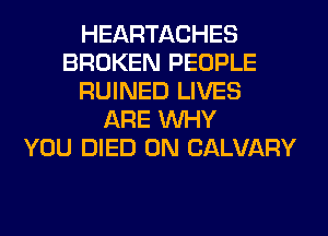 HEARTACHES
BROKEN PEOPLE
RUINED LIVES
ARE WHY
YOU DIED 0N CALVARY