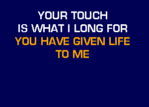 YOUR TOUGH
IS WHAT I LONG FOR
YOU HAVE GIVEN LIFE

TO ME