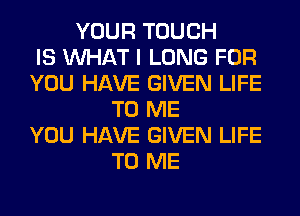 YOUR TOUCH
IS WHAT I LONG FOR
YOU HAVE GIVEN LIFE
TO ME
YOU HAVE GIVEN LIFE
TO ME
