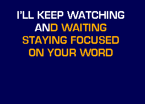 PLL KEEP WATCHING
AND WAITING
STAYING FOCUSED
ON YOUR WORD
