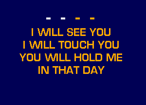 I WLL SEE YOU
I WILL TOUCH YOU

YOU WLL HOLD ME
IN THAT DAY