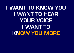 I WANT TO KNOW YOU
I WANT TO HEAR
YOUF! VOICE

I WANT TO
KNOW YOU MORE