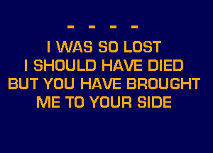 I WAS 80 LOST
I SHOULD HAVE DIED
BUT YOU HAVE BROUGHT
ME TO YOUR SIDE