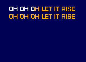 0H 0H 0H LET IT RISE
0H 0H 0H LET IT RISE