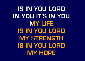 IS IN YOU LORD
IN YOU ITS IN YOU
MY LIFE

IS IN YOU LORD

MY STRENGTH

IS IN YOU LORD
MY HOPE