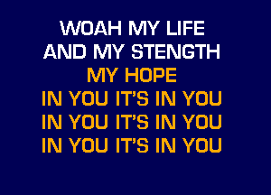 WOAH MY LIFE
AND MY STENGTH
MY HOPE
IN YOU ITS IN YOU
IN YOU IT'S IN YOU
IN YOU IT'S IN YOU