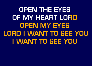 OPEN THE EYES
OF MY HEART LORD
OPEN MY EYES
LORD I WANT TO SEE YOU
I WANT TO SEE YOU