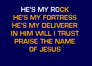 HE'S MY ROCK
HE'S MY FORTRESS
HE'S MY DELIVERER
IN HIM WILL I TRUST
PRAISE THE NAME

OF JESUS