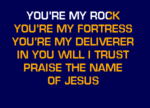 YOU'RE MY ROCK
YOU'RE MY FORTRESS
YOU'RE MY DELIVERER

IN YOU WILL I TRUST

PRAISE THE NAME

OF JESUS