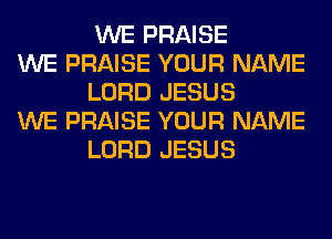 WE PRAISE

WE PRAISE YOUR NAME
LORD JESUS

WE PRAISE YOUR NAME
LORD JESUS