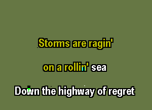 Storms are ragin'

on a rollin' sea

Damn the highway of regret