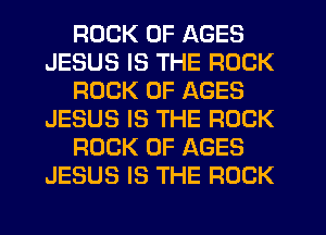 ROCK 0F AGES
JESUS IS THE ROCK
ROCK 0F AGES
JESUS IS THE ROCK
ROCK 0F AGES
JESUS IS THE ROCK