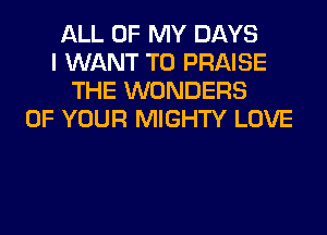 ALL OF MY DAYS
I WANT TO PRAISE
THE WONDERS
OF YOUR MIGHTY LOVE